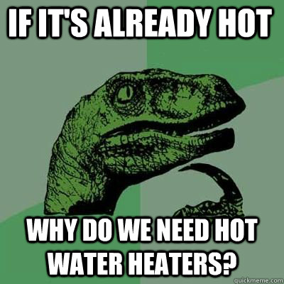 if its already hot why do we need hot water heaters - Philosoraptor