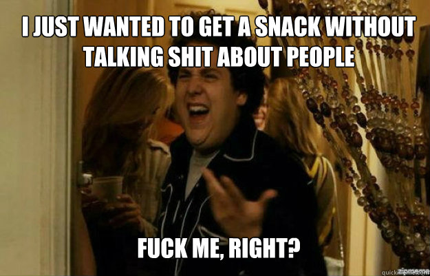 i just wanted to get a snack without talking shit about peop - fuck me right
