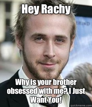 Hey Rachy Why is your brother obsessed with me I Just Want Y - Ryan gosling