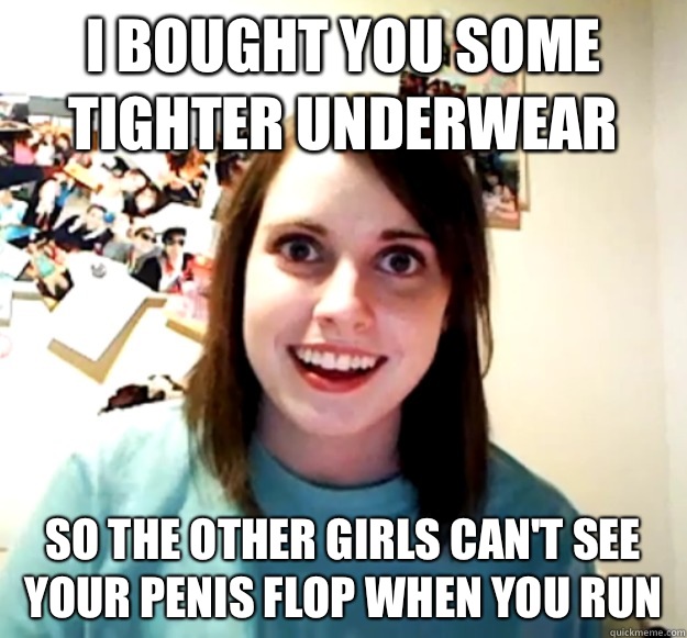 I bought you some tighter underwear So the other girls cant - Overly Attached Girlfriend