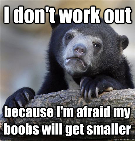 i dont work out because im afraid my boobs will get smalle - Confession Bear