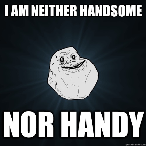 I am neither handsome nor handy - Forever Alone