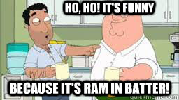 ho ho its funny because its ram in batter - 