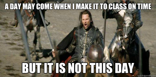 a day may come when i make it to class on time but it is not - Inspirational Aragorn