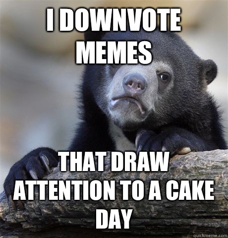 I downvote memes That draw attention to a cake day - Confession Bear
