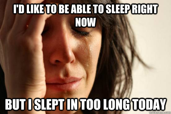 id like to be able to sleep right now but i slept in too lo - First World Problems