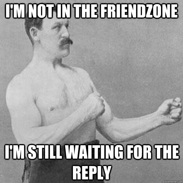 im not in the friendzone im still waiting for the reply  - overly manly man