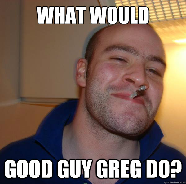 what would good guy greg do - Good Guy Greg
