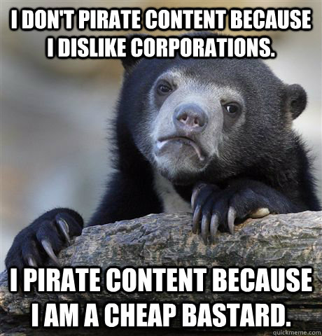 i dont pirate content because i dislike corporations i pir - confessionbear