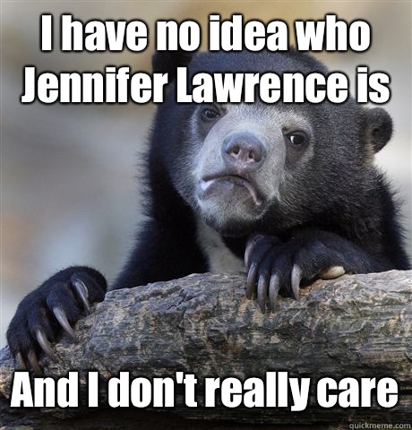 I have no idea who Jennifer Lawrence is And I dont really ca - Confession Bear