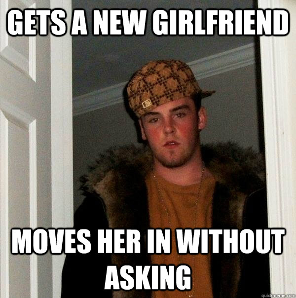 gets a new girlfriend moves her in without asking - Scumbag Steve
