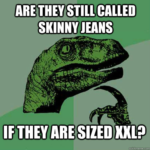 are they still called skinny jeans if they are sized xxl - Philosoraptor