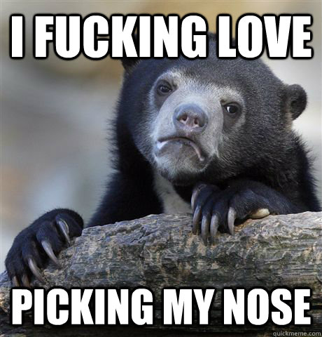 i fucking love picking my nose - confessionbear