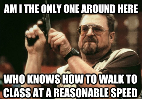 am i the only one around here who knows how to walk to class - Am I the only one