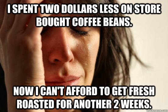 i spent two dollars less on store bought coffee beans now i - First World Problems