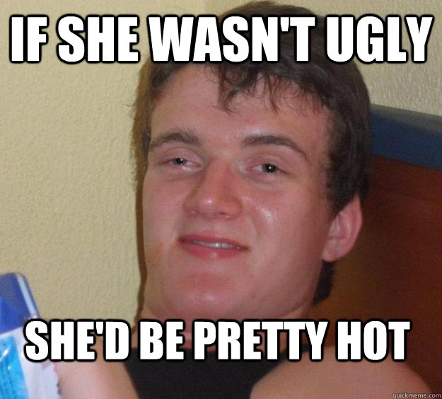 if she wasnt ugly shed be pretty hot - 10 Guy