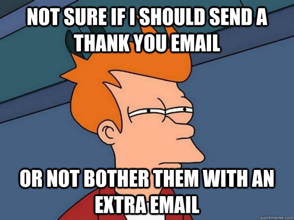 not sure if i should send a thank you email or not bother th - Not sure Fry