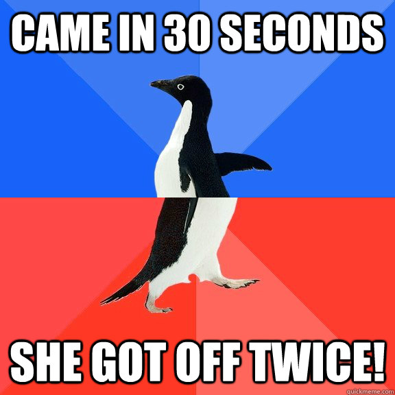 came in 30 seconds she got off twice - Socially Awkward Awesome Penguin