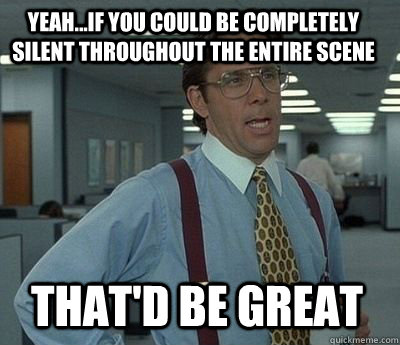 yeahif you could be completely silent throughout the enti - Bill Lumbergh