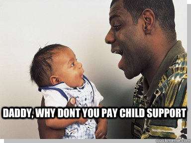 daddy why dont you pay child support -