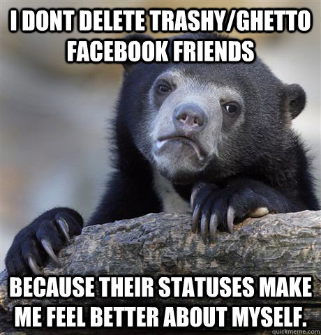 i dont delete trashyghetto facebook friends because their s - Confession Bear