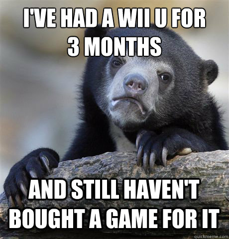 ive had a wii u for 3 months and still havent bought a ga - Confession Bear