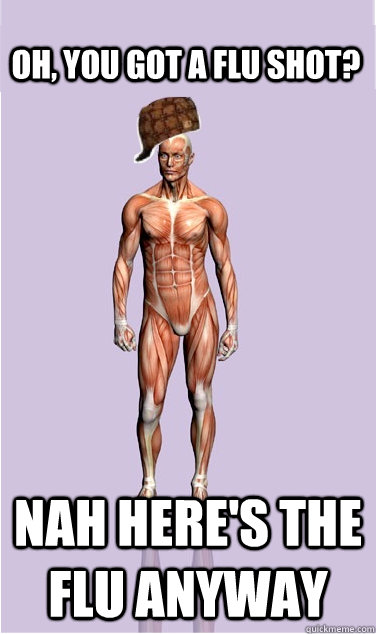 oh you got a flu shot nah heres the flu anyway - Scumbag Body