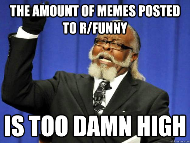 the amount of memes posted to rfunny is too damn high - Toodamnhigh