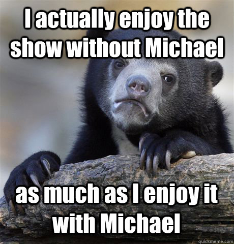 i actually enjoy the show without michael as much as i enjoy - Confession Bear