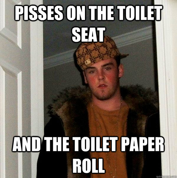 pisses on the toilet seat and the toilet paper roll - Scumbag Steve