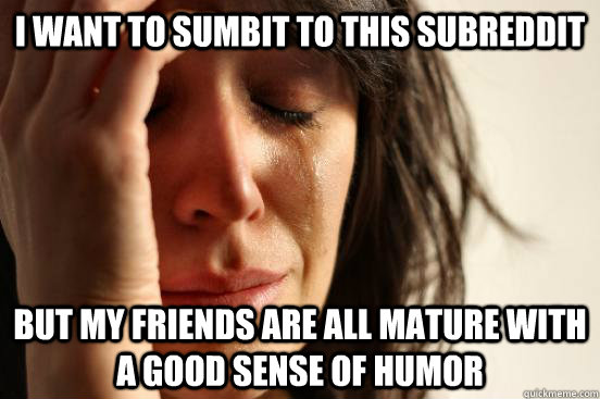i want to sumbit to this subreddit but my friends are all ma - First World Problems