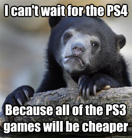 i cant wait for the ps4 because all of the ps3 games will b - Confession Bear