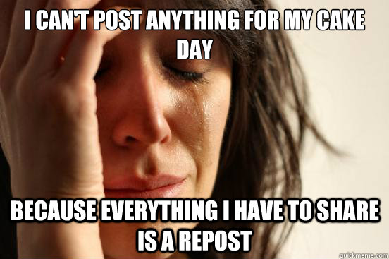 i cant post anything for my cake day because everything i - First World Problems