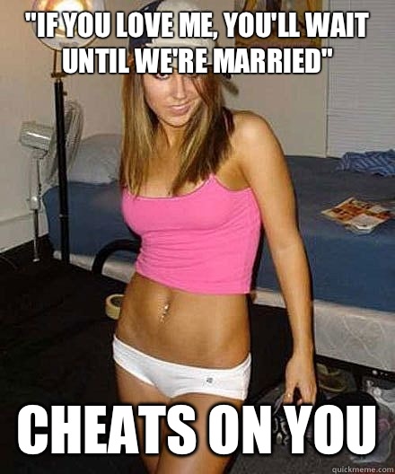 If you love me youll wait until were married Cheats on you - Scumbag girl