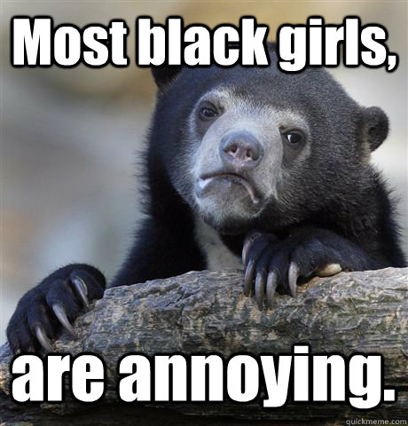 most black girls are annoying - Confession Bear