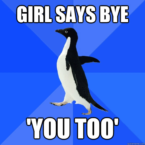 girl says bye you too - Socially Awkward Penguin