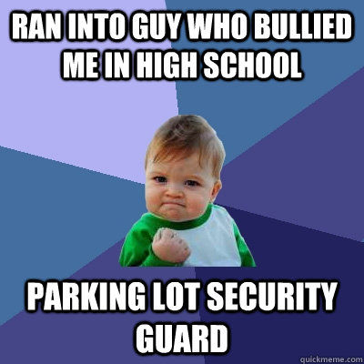 ran into guy who bullied me in high school parking lot secur - Success Kid