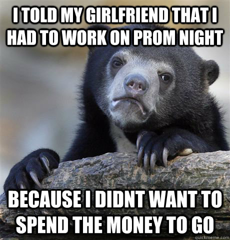 i told my girlfriend that i had to work on prom night becaus - Confession Bear