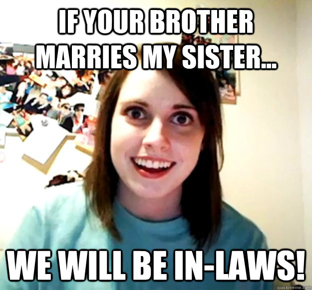 if your brother marries my sister we will be inlaws - Overly Attached Girlfriend