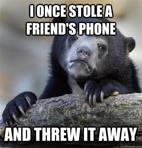 i once stole a friends phone and threw it away - Confession Bear