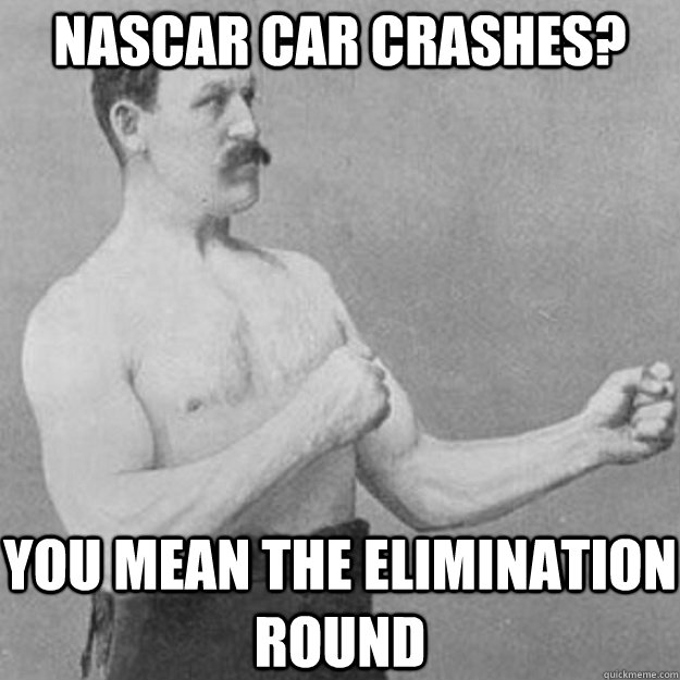 nascar car crashes you mean the elimination round - overly manly man