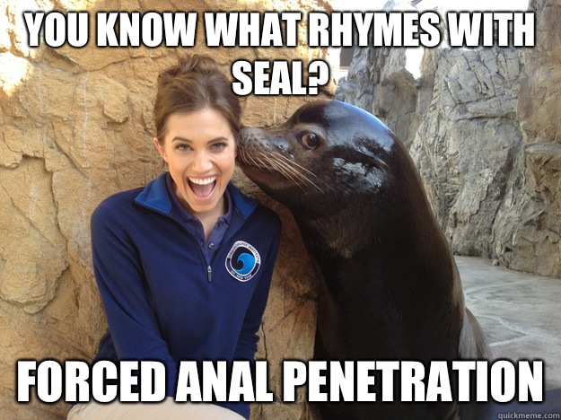 you know what rhymes with seal Forced anal penetration - Crazy Secret