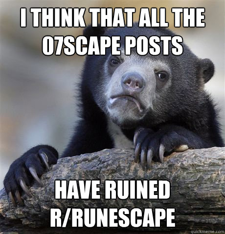 i think that all the 07scape posts have ruined rrunescape - Confession Bear