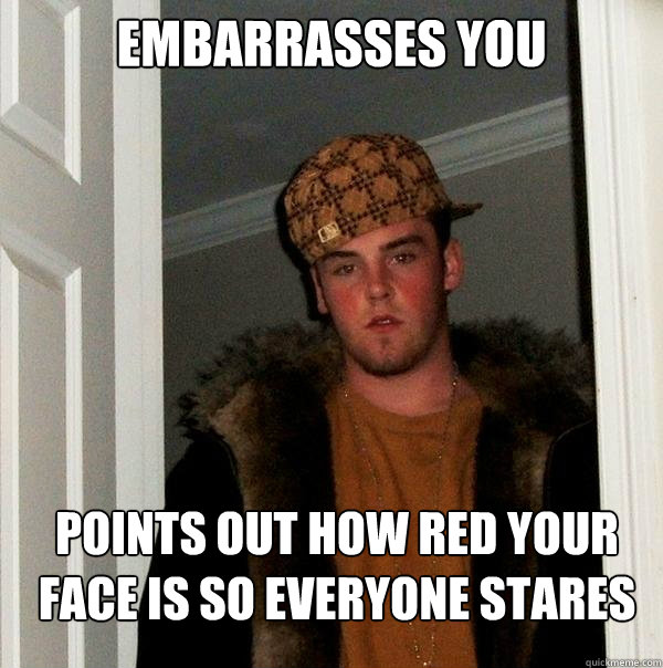 embarrasses you points out how red your face is so everyone - Scumbag Steve