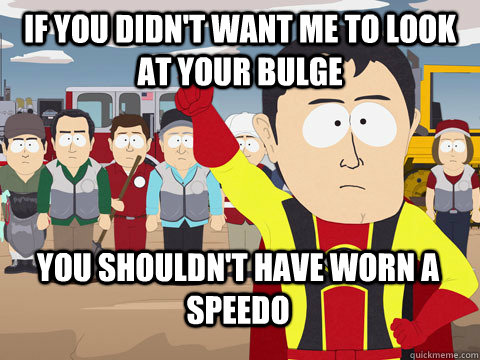 if you didnt want me to look at your bulge you shouldnt ha - Captain Hindsight
