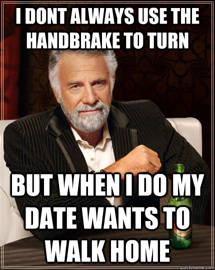 i dont always use the handbrake to turn but when i do my dat - The Most Interesting Man In The World