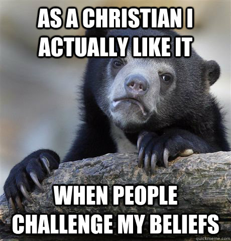 as a christian i actually like it when people challenge my b - confessionbear