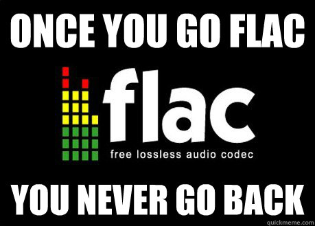 once you go flac you never go back -
