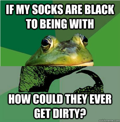 if my socks are black to being with how could they ever get -