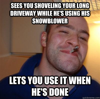 sees you shoveling your long driveway while hes using his s - GoodGuyGreg